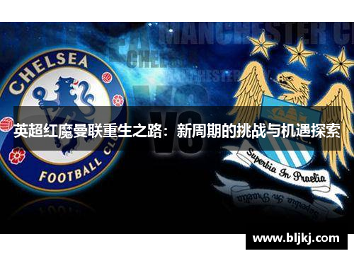 英超红魔曼联重生之路:新周期的挑战与机遇探索